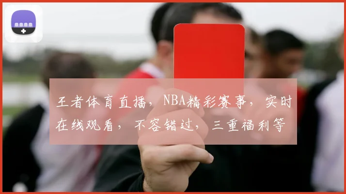 王者体育直播，NBA精彩赛事，实时在线观看，不容错过，三重福利等你来
