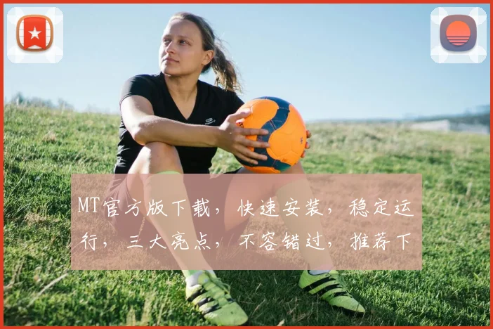 MT官方版下载，快速安装，稳定运行，三大亮点，不容错过，推荐下载