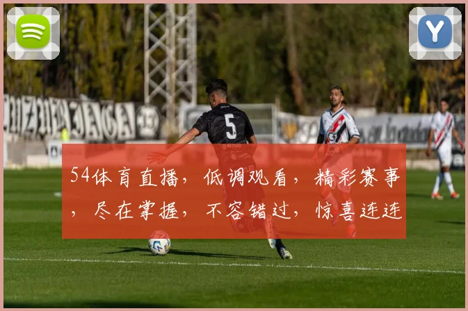 54体育直播，低调观看，精彩赛事，尽在掌握，不容错过，惊喜连连，体验非凡
