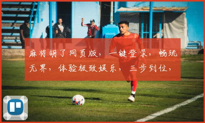麻将胡了网页版，一键登录，畅玩无界，体验极致娱乐，三步到位，轻松上瘾