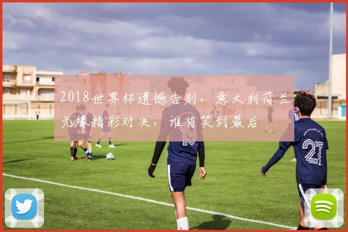 2018世界杯遗憾告别，意大利荷兰无缘精彩对决，谁将笑到最后