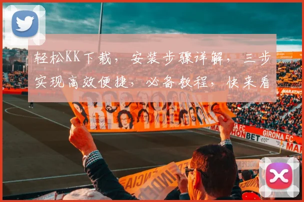 轻松KK下载，安装步骤详解，三步实现高效便捷，必备教程，快来看看吧
