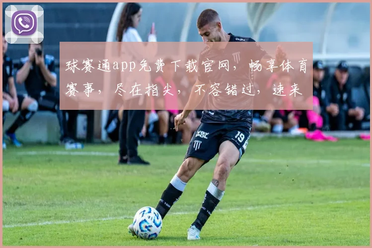 球赛通app免费下载官网，畅享体育赛事，尽在指尖，不容错过，速来体验
