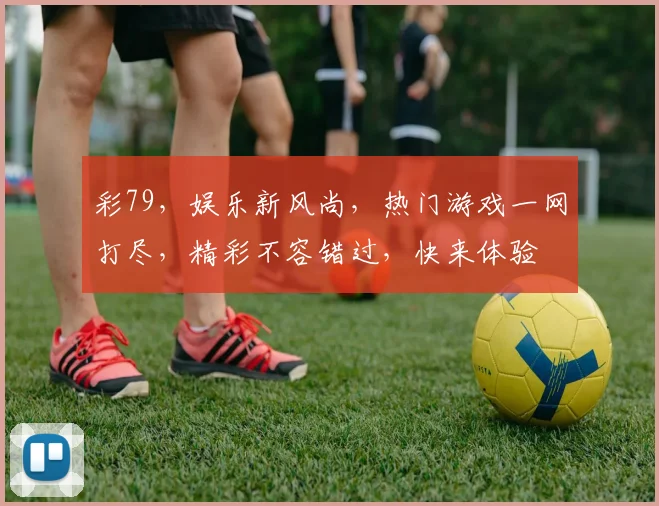 彩79，娱乐新风尚，热门游戏一网打尽，精彩不容错过，快来体验