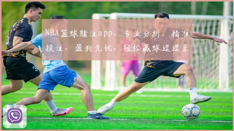 NBA篮球赌注app，专业分析，精准投注，盈利无忧，轻松赢球逗逗乐